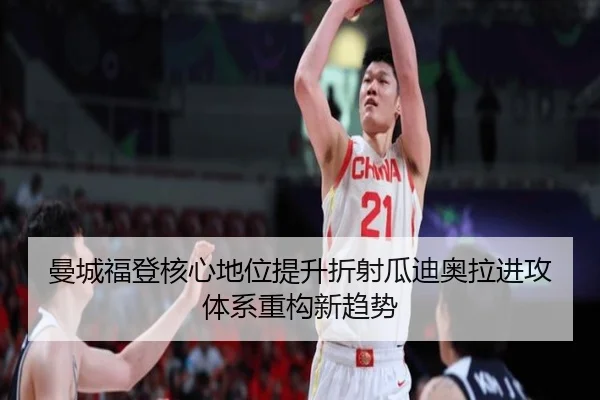 曼城福登核心地位提升折射瓜迪奥拉进攻体系重构新趋势