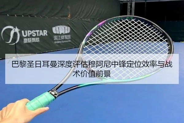 巴黎圣日耳曼深度评估穆阿尼中锋定位效率与战术价值前景