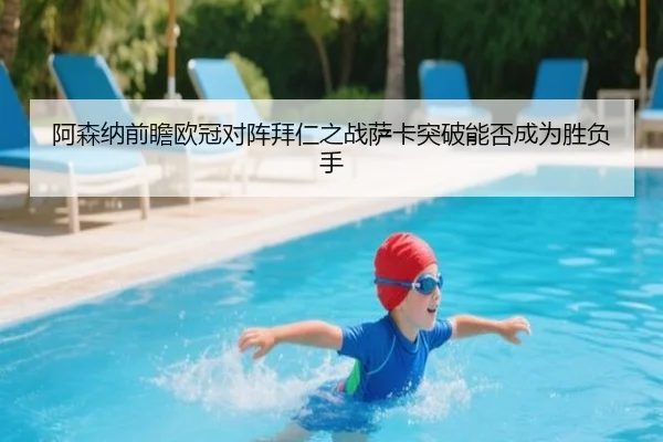 阿森纳前瞻欧冠对阵拜仁之战萨卡突破能否成为胜负手